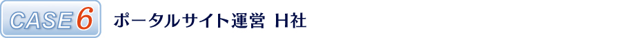 CASE6 ポータルサイト運営 H社 CASE6 ポータルサイト運営 H社