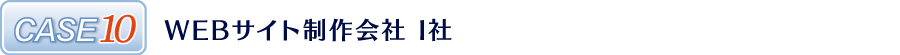 CASE10 WEBサイト制作会社 I社 CASE10 WEBサイト制作会社 I社