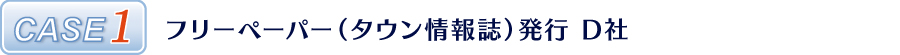 CASE1 フリーペーパー(タウン情報誌)発行 D社 CASE1 フリーペーパー(タウン情報誌)発行 D社